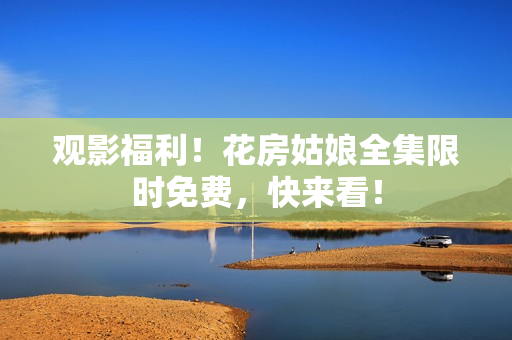 观影福利！花房姑娘全集限时免费，快来看！