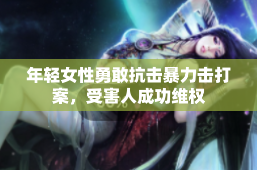 年轻女性勇敢抗击暴力击打案，受害人成功维权