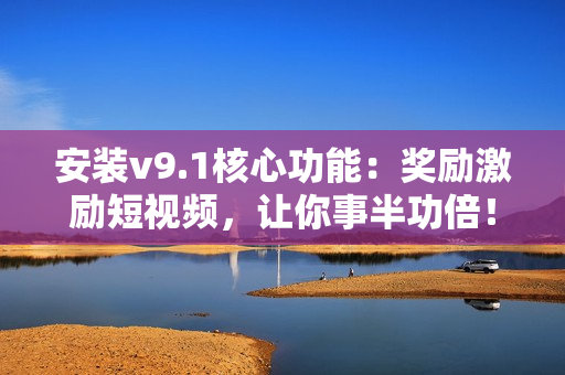 安装v9.1核心功能：奖励激励短视频，让你事半功倍！