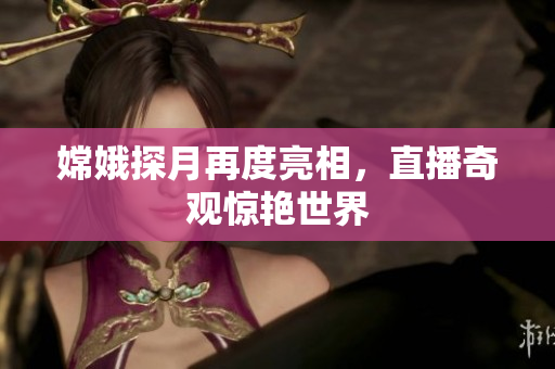 嫦娥探月再度亮相，直播奇观惊艳世界
