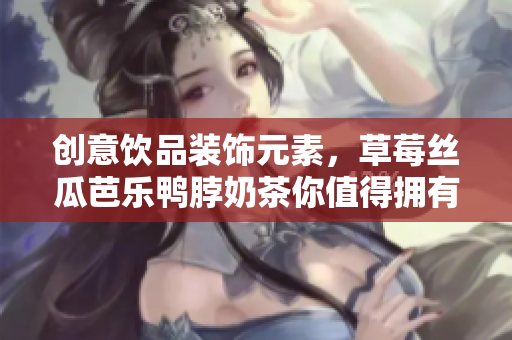 创意饮品装饰元素，草莓丝瓜芭乐鸭脖奶茶你值得拥有