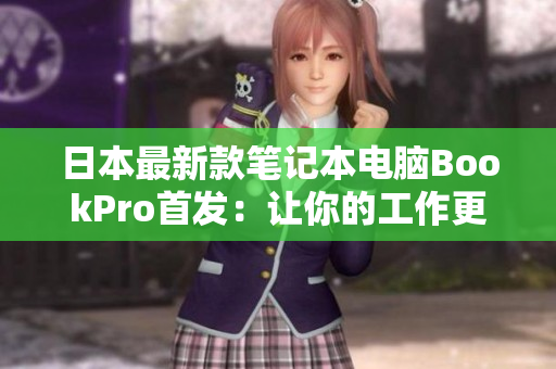 日本最新款笔记本电脑BookPro首发：让你的工作更加轻松高效！