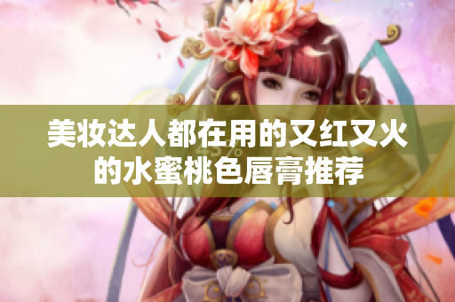 美妆达人都在用的又红又火的水蜜桃色唇膏推荐