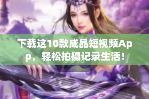 下载这10款成品短视频App，轻松拍摄记录生活！