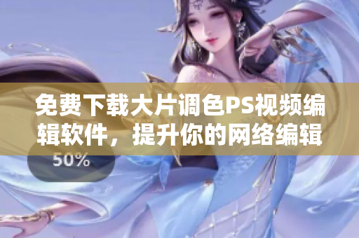 免费下载大片调色PS视频编辑软件，提升你的网络编辑技能