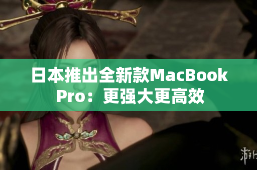 日本推出全新款MacBook Pro：更强大更高效