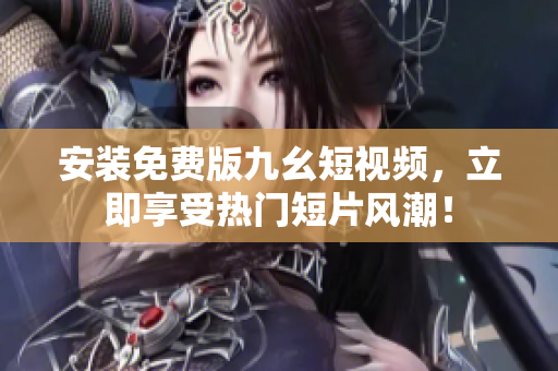 安装免费版九幺短视频，立即享受热门短片风潮！
