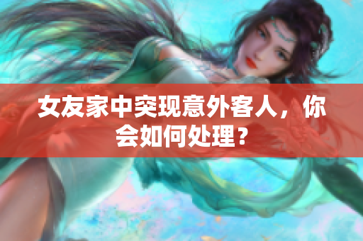 女友家中突现意外客人，你会如何处理？