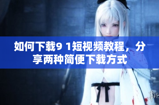 如何下载9 1短视频教程，分享两种简便下载方式