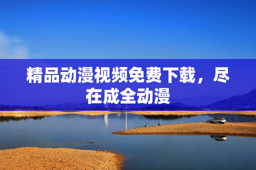 精品动漫视频免费下载，尽在成全动漫