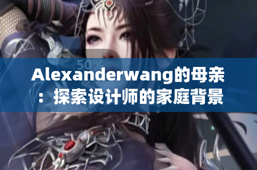 Alexanderwang的母亲：探索设计师的家庭背景