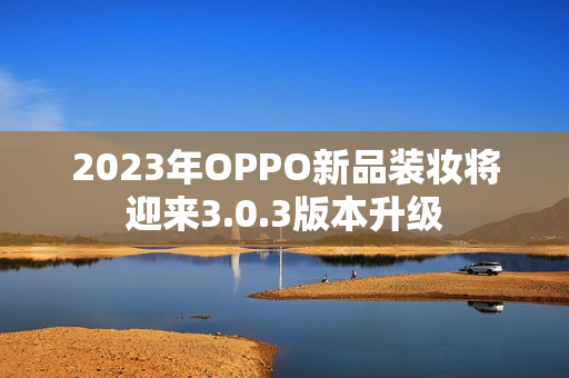 2023年OPPO新品装妆将迎来3.0.3版本升级