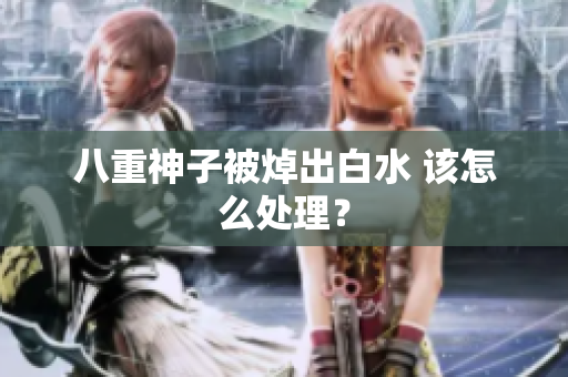 八重神子被焯出白水 该怎么处理？