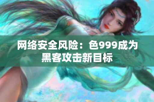 网络安全风险：色999成为黑客攻击新目标