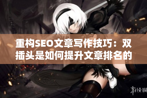 重构SEO文章写作技巧：双插头是如何提升文章排名的