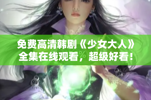 免费高清韩剧《少女大人》全集在线观看，超级好看！