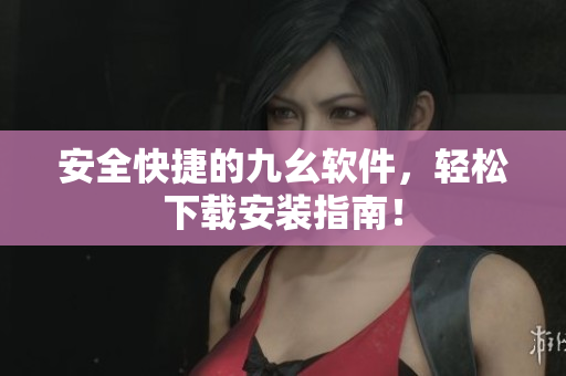 安全快捷的九幺软件，轻松下载安装指南！