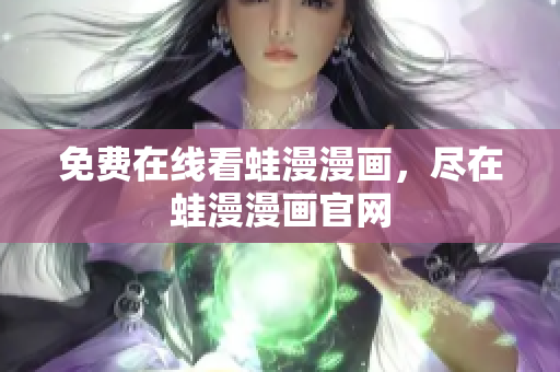 免费在线看蛙漫漫画，尽在蛙漫漫画官网