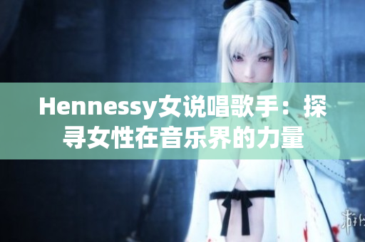 Hennessy女说唱歌手：探寻女性在音乐界的力量