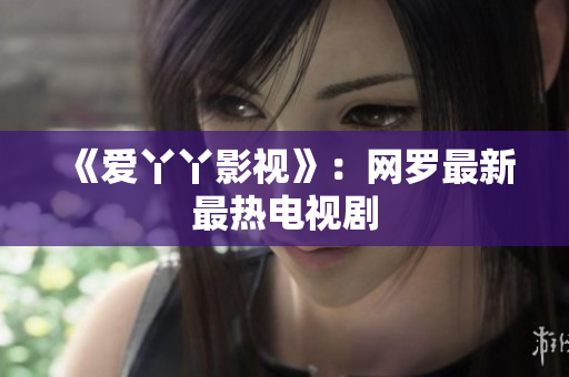 《爱丫丫影视》：网罗最新最热电视剧