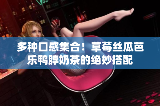 多种口感集合！草莓丝瓜芭乐鸭脖奶茶的绝妙搭配
