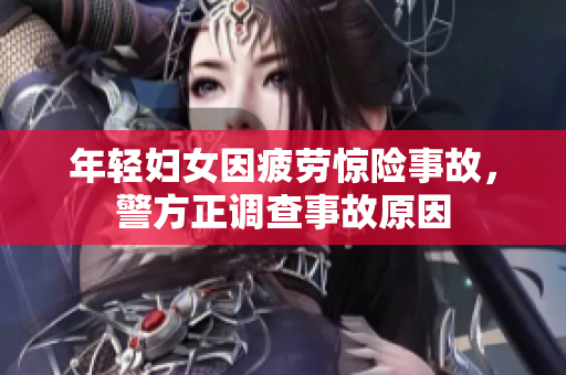 年轻妇女因疲劳惊险事故，警方正调查事故原因
