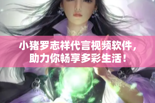 小猪罗志祥代言视频软件，助力你畅享多彩生活！