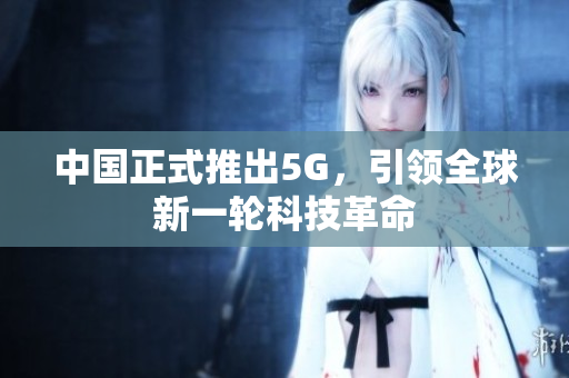 中国正式推出5G，引领全球新一轮科技革命