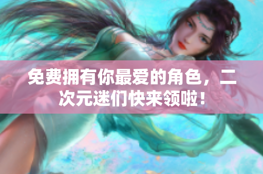 免费拥有你最爱的角色，二次元迷们快来领啦！