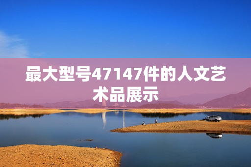 最大型号47147件的人文艺术品展示