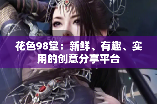 花色98堂：新鲜、有趣、实用的创意分享平台