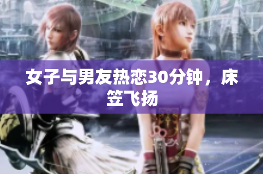 女子与男友热恋30分钟，床笠飞扬