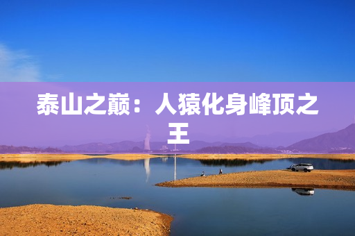 泰山之巅：人猿化身峰顶之王