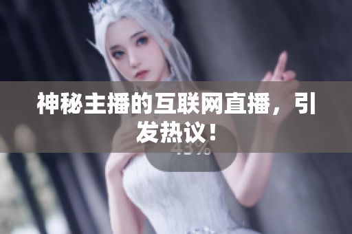 神秘主播的互联网直播，引发热议！