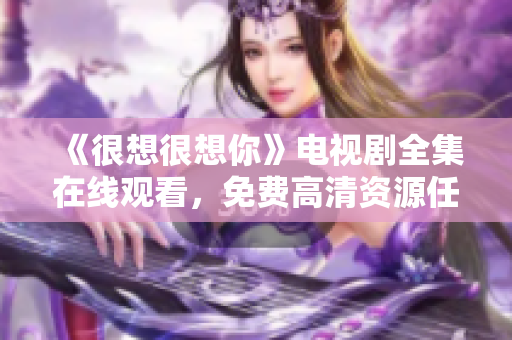 《很想很想你》电视剧全集在线观看，免费高清资源任你看！