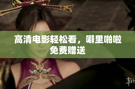 高清电影轻松看，噼里啪啦免费赠送