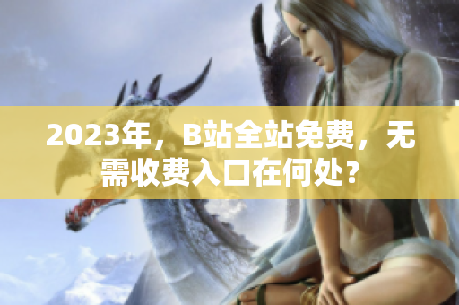 2023年，B站全站免费，无需收费入口在何处？