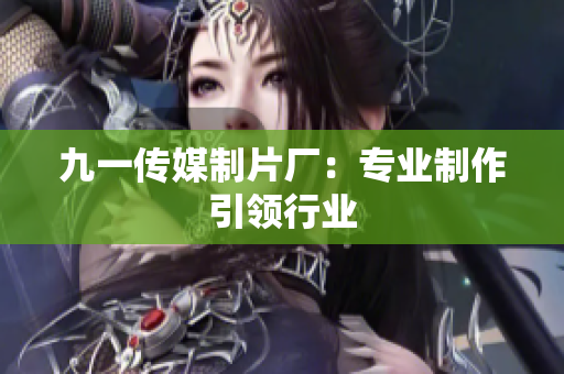 九一传媒制片厂：专业制作引领行业