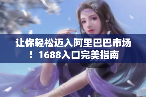 让你轻松迈入阿里巴巴市场！1688入口完美指南