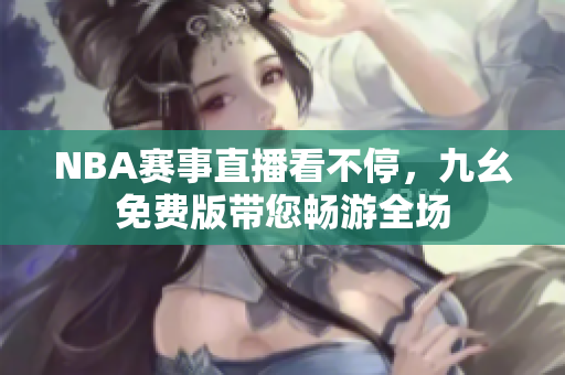 NBA赛事直播看不停，九幺免费版带您畅游全场