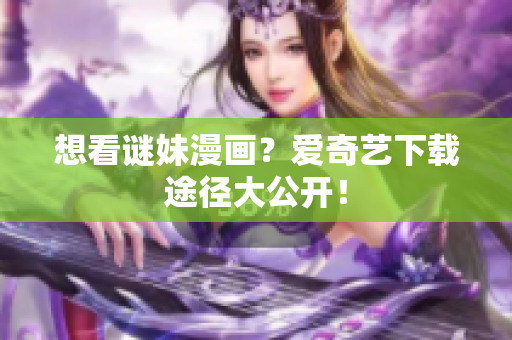 想看谜妹漫画？爱奇艺下载途径大公开！