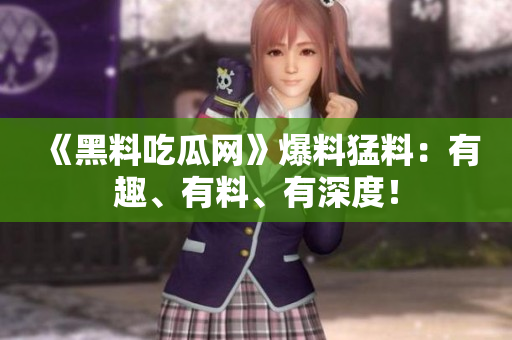 《黑料吃瓜网》爆料猛料：有趣、有料、有深度！