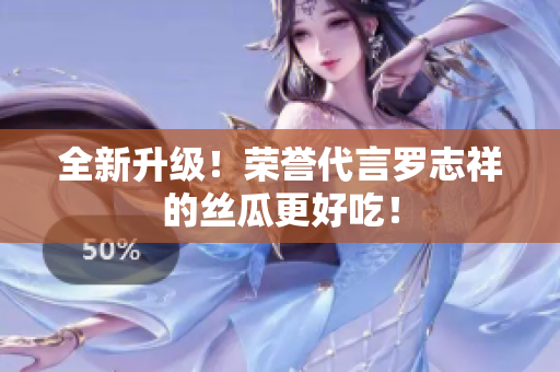 全新升级！荣誉代言罗志祥的丝瓜更好吃！