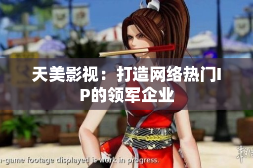 天美影视：打造网络热门IP的领军企业