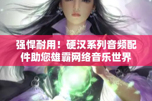 强悍耐用！硬汉系列音频配件助您雄霸网络音乐世界