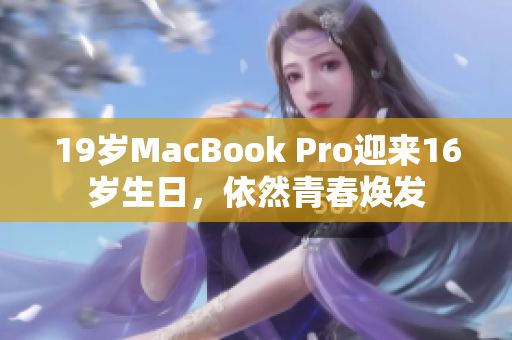 19岁MacBook Pro迎来16岁生日，依然青春焕发