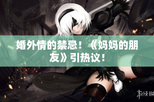婚外情的禁忌！《妈妈的朋友》引热议！