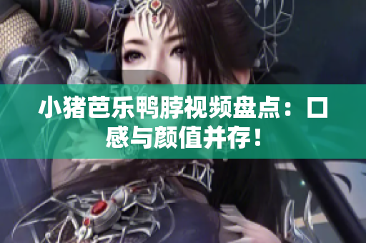小猪芭乐鸭脖视频盘点：口感与颜值并存！