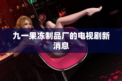 九一果冻制品厂的电视剧新消息