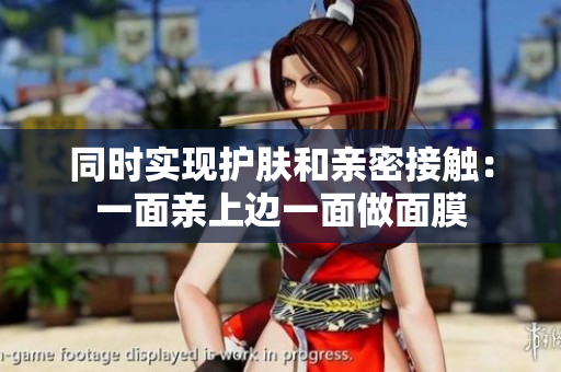 同时实现护肤和亲密接触：一面亲上边一面做面膜